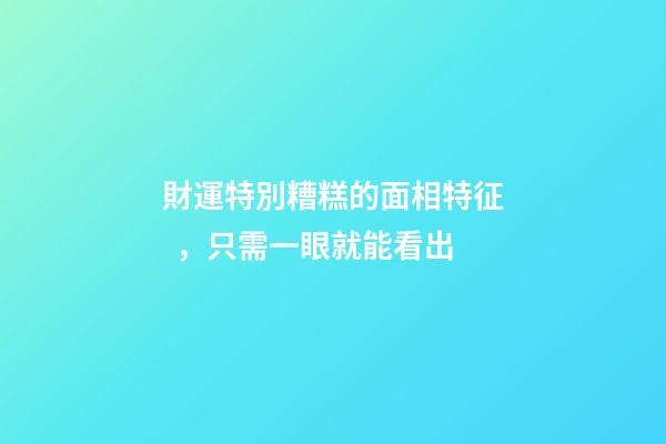 財運特別糟糕的面相特征，只需一眼就能看出